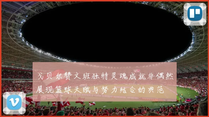 戈贝尔赞文班独特灵魂成就非偶然展现篮球天赋与努力结合的典范