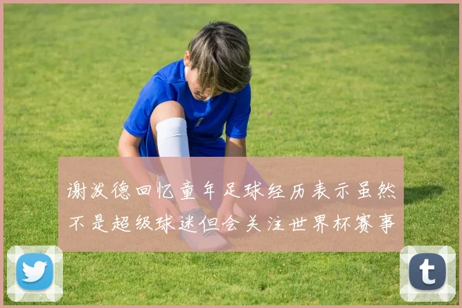 谢泼德回忆童年足球经历表示虽然不是超级球迷但会关注世界杯赛事