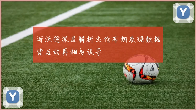 海沃德深度解析杰伦布朗表现数据背后的真相与误导