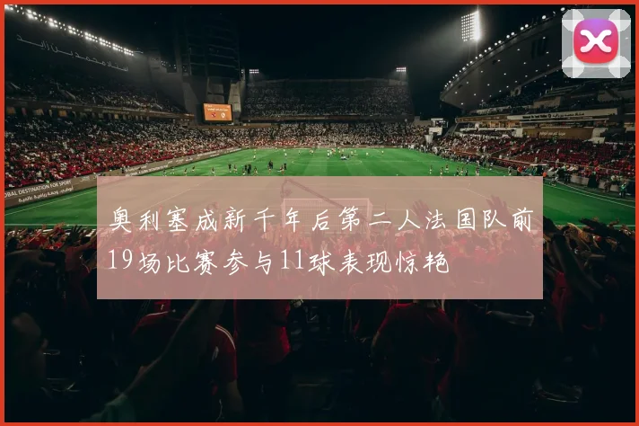 奥利塞成新千年后第二人法国队前19场比赛参与11球表现惊艳