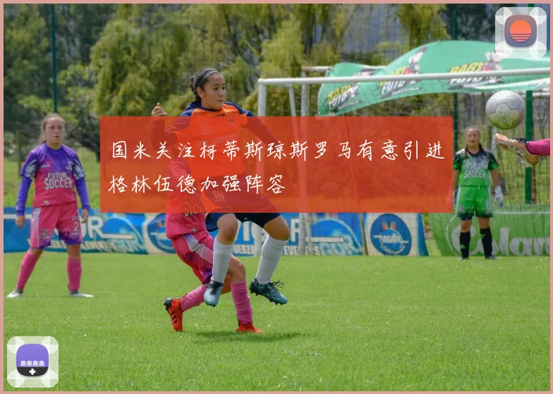国米关注柯蒂斯琼斯罗马有意引进格林伍德加强阵容