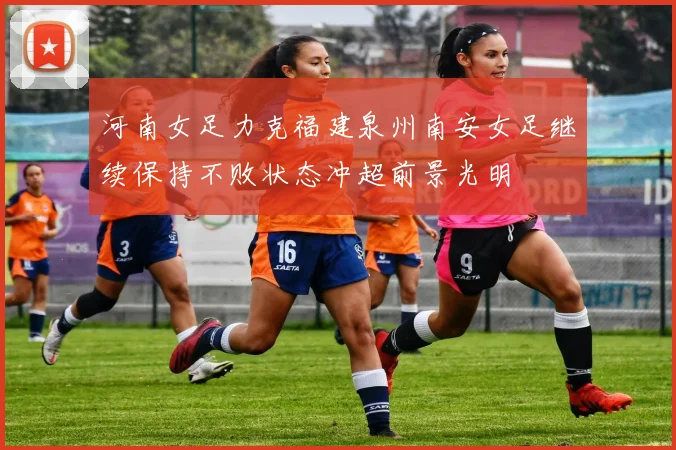 河南女足力克福建泉州南安女足继续保持不败状态冲超前景光明