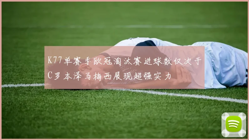K77单赛季欧冠淘汰赛进球数仅次于C罗本泽马梅西展现超强实力