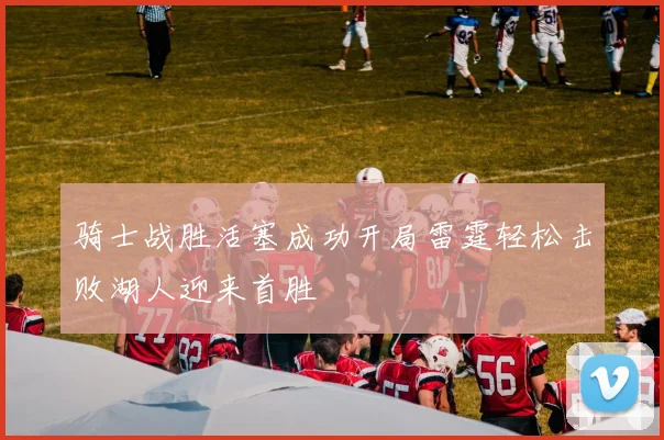 骑士战胜活塞成功开局雷霆轻松击败湖人迎来首胜