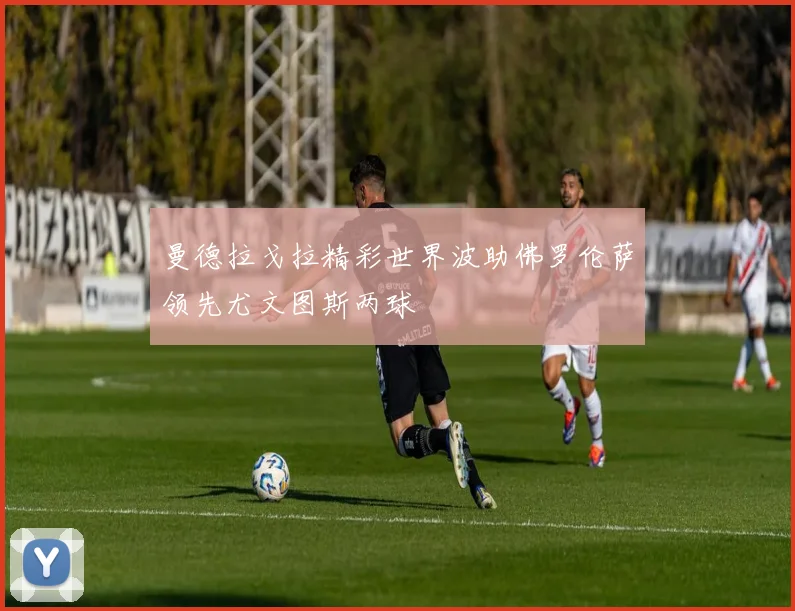 曼德拉戈拉精彩世界波助佛罗伦萨领先尤文图斯两球