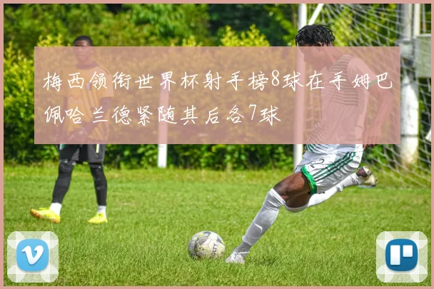 梅西领衔世界杯射手榜8球在手姆巴佩哈兰德紧随其后各7球