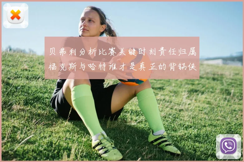 贝弗利分析比赛关键时刻责任归属福克斯与哈特谁才是真正的背锅侠