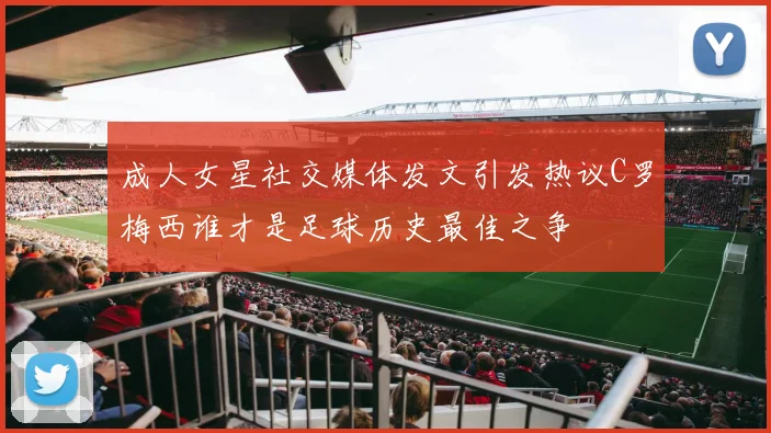 成人女星社交媒体发文引发热议C罗梅西谁才是足球历史最佳之争