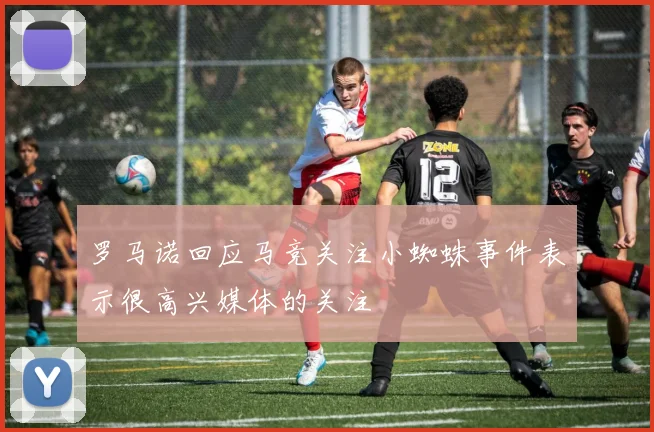 罗马诺回应马竞关注小蜘蛛事件表示很高兴媒体的关注