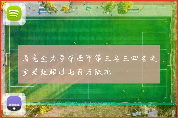 马竞全力争夺西甲第三名三四名奖金差距超过七百万欧元