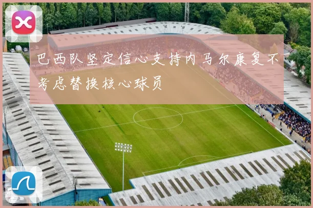 巴西队坚定信心支持内马尔康复不考虑替换核心球员