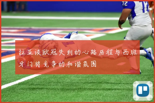 拉亚谈欧冠失利的心路历程与西班牙门将竞争的和谐氛围