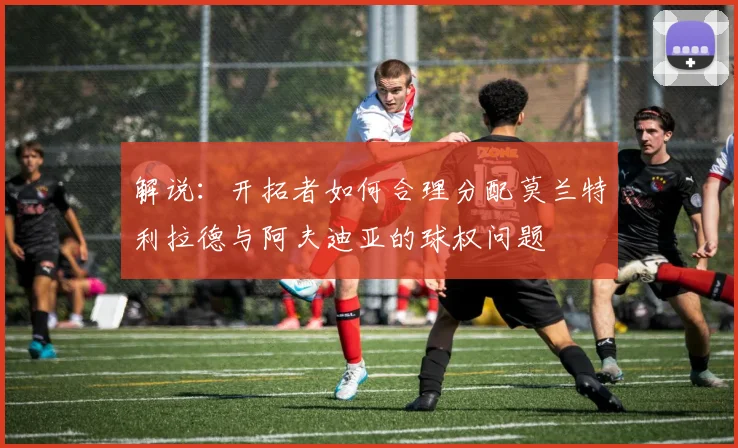 解说：开拓者如何合理分配莫兰特利拉德与阿夫迪亚的球权问题