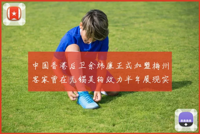 中国香港后卫余炜廉正式加盟梅州客家曾在无锡吴钩效力半年展现实力