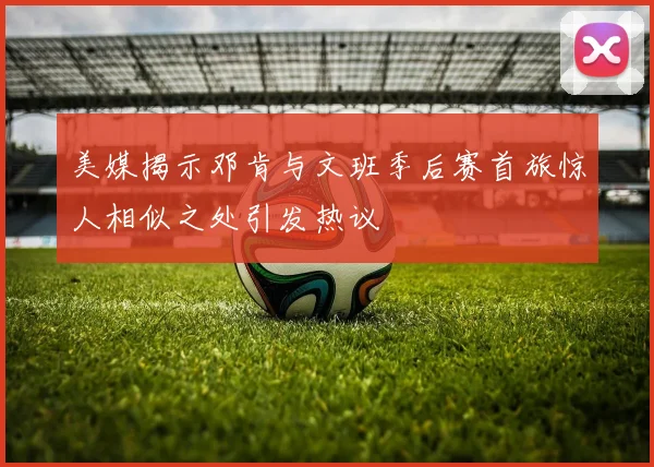 美媒揭示邓肯与文班季后赛首旅惊人相似之处引发热议