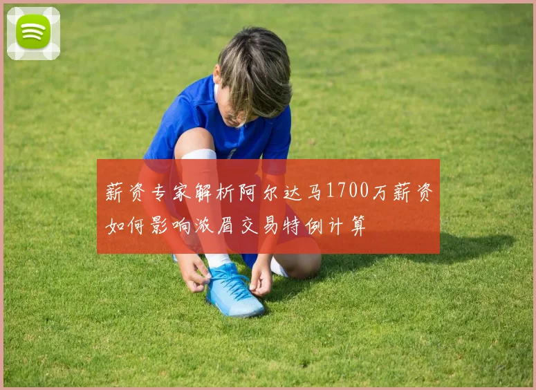 薪资专家解析阿尔达马1700万薪资如何影响浓眉交易特例计算